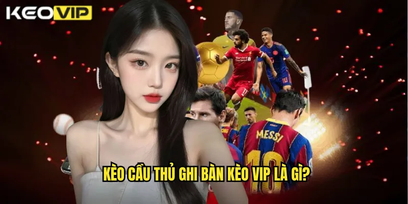 Kèo cầu thủ ghi bàn Kèo vip là gì?