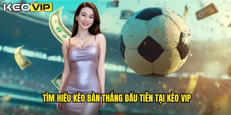 Tìm hiểu kèo bàn thắng đầu tiên tại Kèo vip
