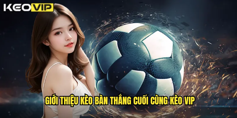 Giới thiệu kèo bàn thắng cuối cùng Kèo vip